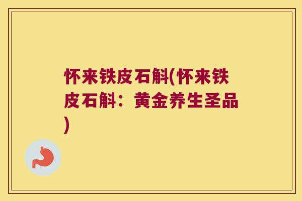 怀来铁皮石斛(怀来铁皮石斛：黄金养生圣品)