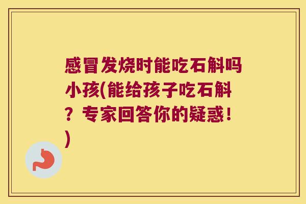 感冒发烧时能吃石斛吗小孩(能给孩子吃石斛？专家回答你的疑惑！)