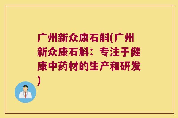 广州新众康石斛(广州新众康石斛:专注于健康材的生产和研发) 广州新众康石斛(广州新众康石斛:专注于健康材的生产和研发)