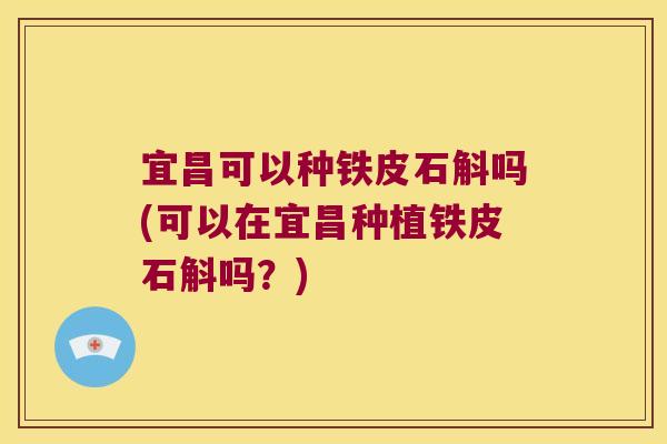 宜昌可以种铁皮石斛吗(可以在宜昌种植铁皮石斛吗?) 宜昌可以种铁皮石斛吗(可以在宜昌种植铁皮石斛吗?)