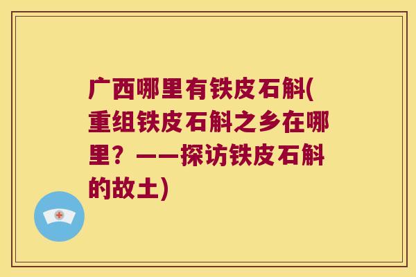 广西哪里有铁皮石斛(重组铁皮石斛之乡在哪里？——探访铁皮石斛的故土)