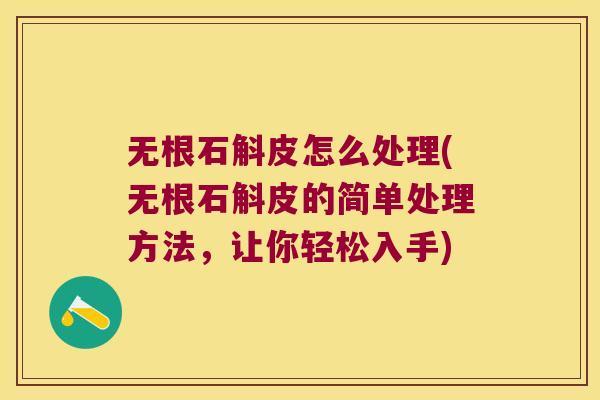 无根石斛皮怎么处理(无根石斛皮的简单处理方法，让你轻松入手)
