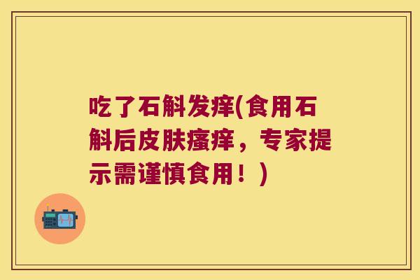 吃了石斛发痒(食用石斛后皮肤瘙痒，专家提示需谨慎食用！)