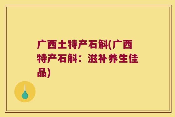 广西土特产石斛(广西特产石斛：滋补养生佳品)