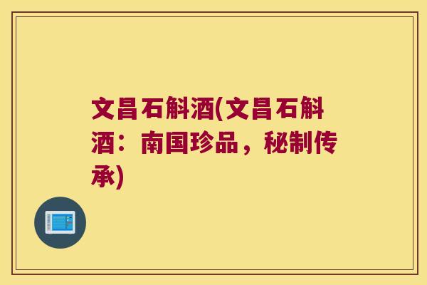 文昌石斛酒(文昌石斛酒：南国珍品，秘制传承)