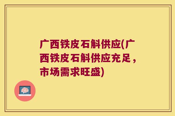 广西铁皮石斛供应(广西铁皮石斛供应充足,市场需求旺盛) 广西铁皮石斛供应(广西铁皮石斛供应充足,市场需求旺盛)