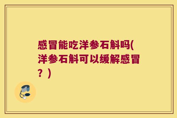 感冒能吃洋参石斛吗(洋参石斛可以缓解感冒？)