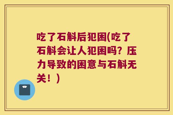 吃了石斛后犯困(吃了石斛会让人犯困吗？压力导致的困意与石斛无关！)