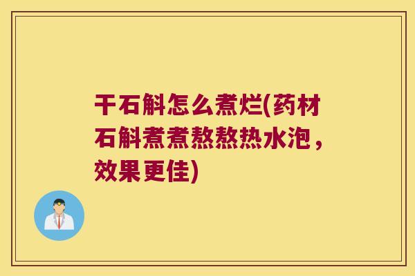 干石斛怎么煮烂(药材石斛煮煮熬熬热水泡，效果更佳)