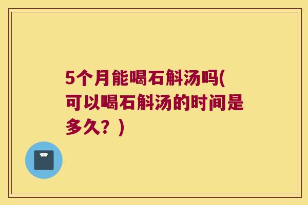 5个月能喝石斛汤吗(可以喝石斛汤的时间是多久？)