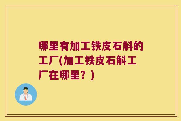 哪里有加工铁皮石斛的工厂(加工铁皮石斛工厂在哪里？)