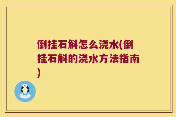 倒挂石斛怎么浇水(倒挂石斛的浇水方法指南)