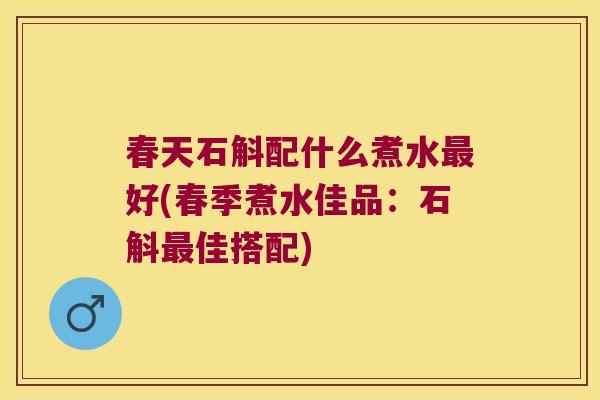 春天石斛配什么煮水好(春季煮水佳品：石斛佳搭配)