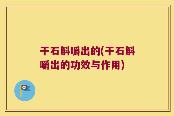 干石斛嚼出的(干石斛嚼出的功效与作用)