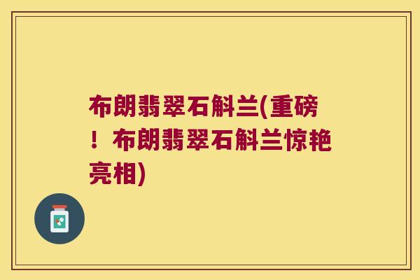 布朗翡翠石斛兰(重磅！布朗翡翠石斛兰惊艳亮相)