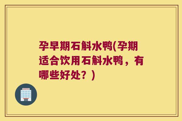 孕早期石斛水鸭(孕期适合饮用石斛水鸭，有哪些好处？)