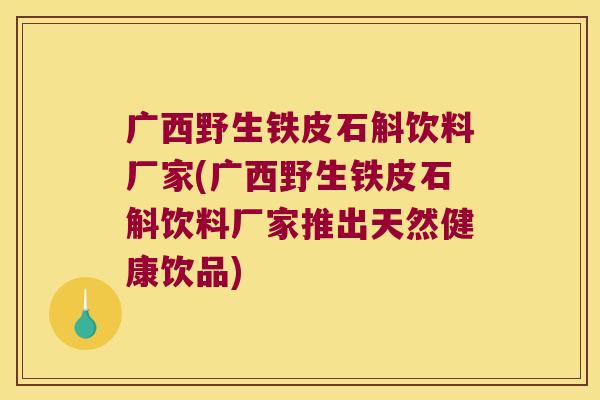 广西野生铁皮石斛饮料厂家(广西野生铁皮石斛饮料厂家推出天然健康饮品)