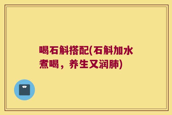 喝石斛搭配(石斛加水煮喝,养生又润) 喝石斛搭配(石斛加水煮喝,养生又润)