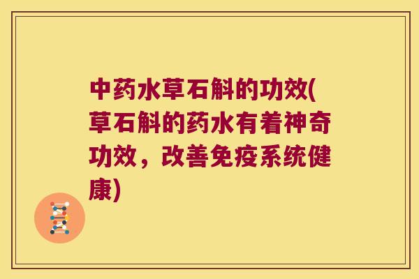 中药水草石斛的功效(草石斛的药水有着神奇功效，改善免疫系统健康)