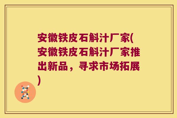 安徽铁皮石斛汁厂家(安徽铁皮石斛汁厂家推出新品，寻求市场拓展)