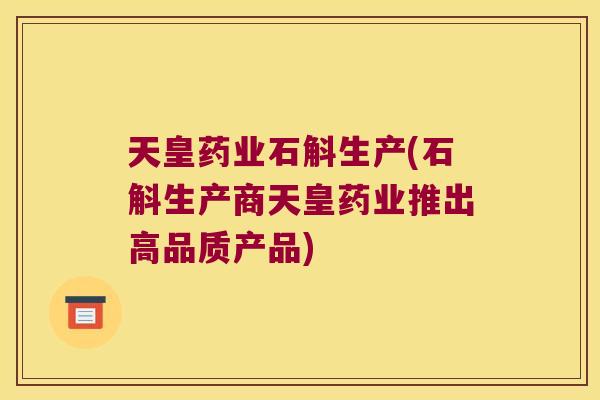 天皇药业石斛生产(石斛生产商天皇药业推出高品质产品)