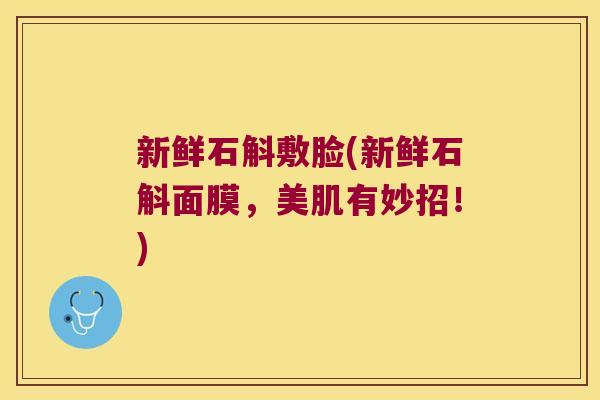 新鲜石斛敷脸(新鲜石斛面膜,美肌有妙招!) 新鲜石斛敷脸(新鲜石斛面膜,美肌有妙招!)
