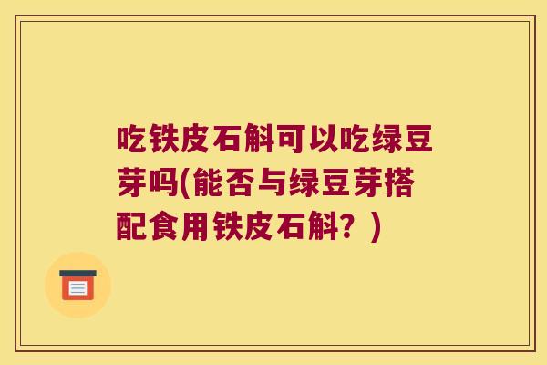 吃铁皮石斛可以吃绿豆芽吗(能否与绿豆芽搭配食用铁皮石斛？)