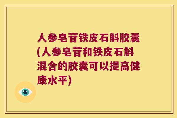 人参皂苷铁皮石斛胶囊(人参皂苷和铁皮石斛混合的胶囊可以提高健康水平)