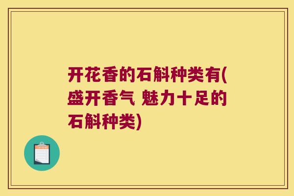 开花香的石斛种类有(盛开香气 魅力十足的石斛种类)