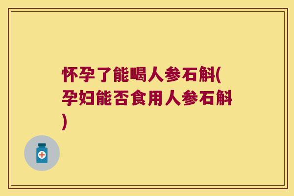怀孕了能喝人参石斛(孕妇能否食用人参石斛)
