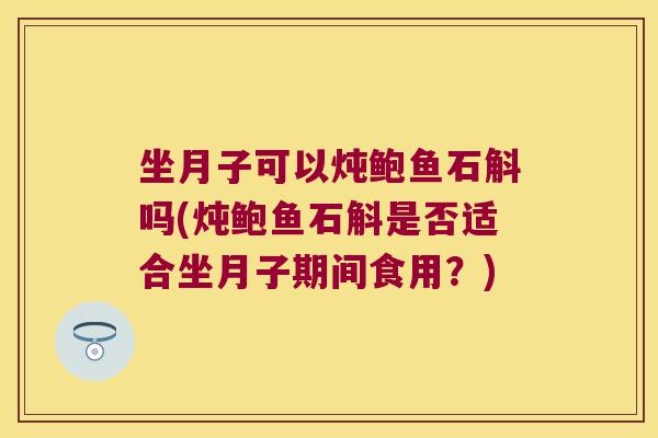 坐月子可以炖鲍鱼石斛吗(炖鲍鱼石斛是否适合坐月子期间食用？)
