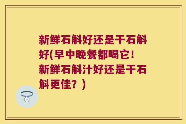 新鲜石斛好还是干石斛好(早中晚餐都喝它!新鲜石斛汁好还是干石斛更佳?) 新鲜石斛好还是干石斛好(早中晚餐都喝它!新鲜石斛汁好还是干石斛更佳?)