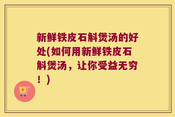 新鲜铁皮石斛煲汤的好处(如何用新鲜铁皮石斛煲汤,让你受益无穷!) 新鲜铁皮石斛煲汤的好处(如何用新鲜铁皮石斛煲汤,让你受益无穷!)