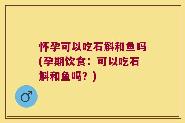 怀孕可以吃石斛和鱼吗(孕期饮食:可以吃石斛和鱼吗?) 怀孕可以吃石斛和鱼吗(孕期饮食:可以吃石斛和鱼吗?)