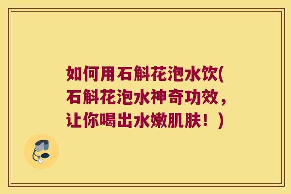 如何用石斛花泡水饮(石斛花泡水神奇功效，让你喝出水嫩肌肤！)