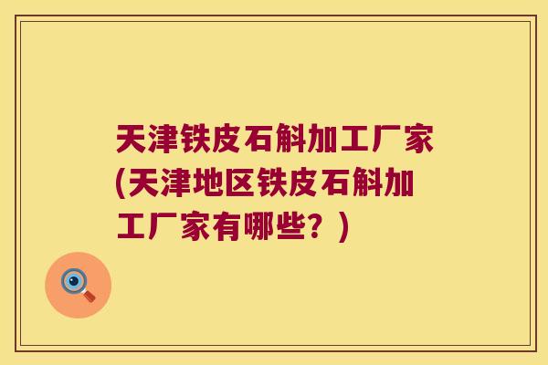 天津铁皮石斛加工厂家(天津地区铁皮石斛加工厂家有哪些？)