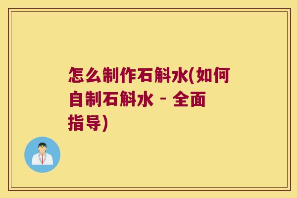 怎么制作石斛水(如何自制石斛水 - 全面指导)