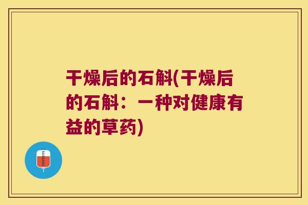干燥后的石斛(干燥后的石斛：一种对健康有益的草药)
