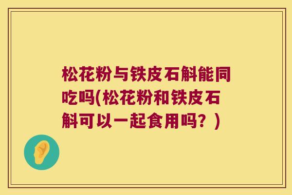 松花粉与铁皮石斛能同吃吗(松花粉和铁皮石斛可以一起食用吗？)