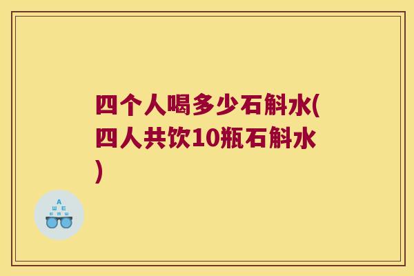 四个人喝多少石斛水(四人共饮10瓶石斛水)
