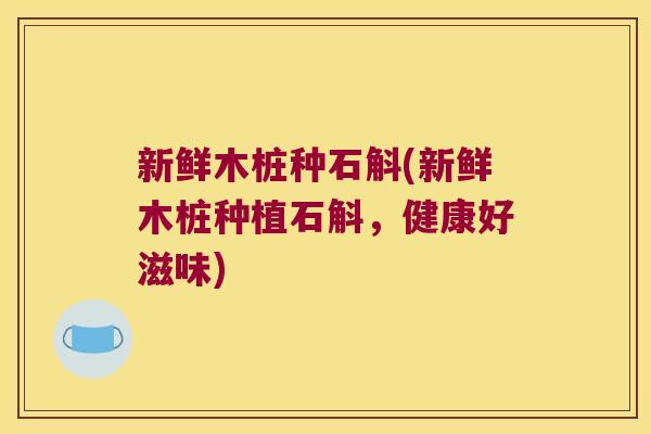 新鲜木桩种石斛(新鲜木桩种植石斛,健康好滋味) 新鲜木桩种石斛(新鲜木桩种植石斛,健康好滋味)