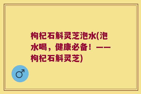 枸杞石斛灵芝泡水(泡水喝，健康必备！——枸杞石斛灵芝)