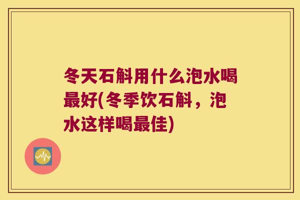 冬天石斛用什么泡水喝最好(冬季饮石斛，泡水这样喝最佳)