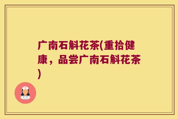 广南石斛花茶(重拾健康,品尝广南石斛花茶) 广南石斛花茶(重拾健康,品尝广南石斛花茶)