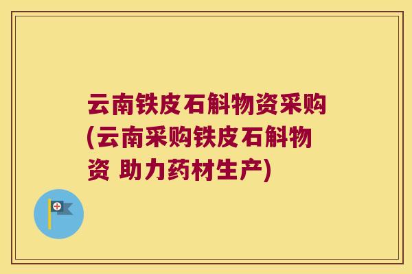 云南铁皮石斛物资采购(云南采购铁皮石斛物资 助力药材生产)