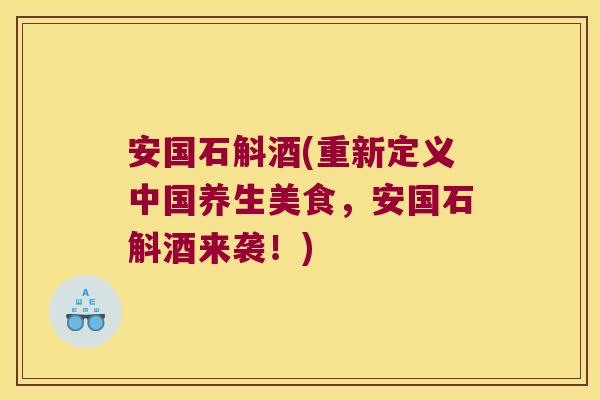 安国石斛酒(重新定义中国养生美食，安国石斛酒来袭！)