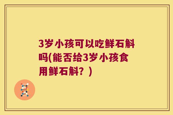 3岁小孩可以吃鲜石斛吗(能否给3岁小孩食用鲜石斛？)