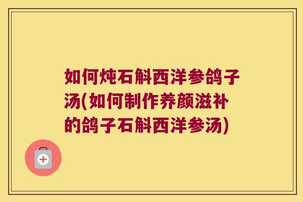 如何炖石斛西洋参鸽子汤(如何制作养颜滋补的鸽子石斛西洋参汤)