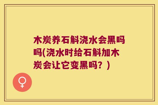 木炭养石斛浇水会黑吗吗(浇水时给石斛加木炭会让它变黑吗？)