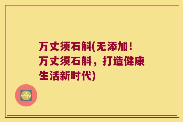 万丈须石斛(无添加!万丈须石斛,打造健康生活新时代) 万丈须石斛(无添加!万丈须石斛,打造健康生活新时代)